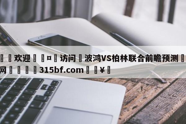 🍏欢迎🤸访问⚽波鸿VS柏林联合前瞻预测🤟比分网🛑315bf.com🥚