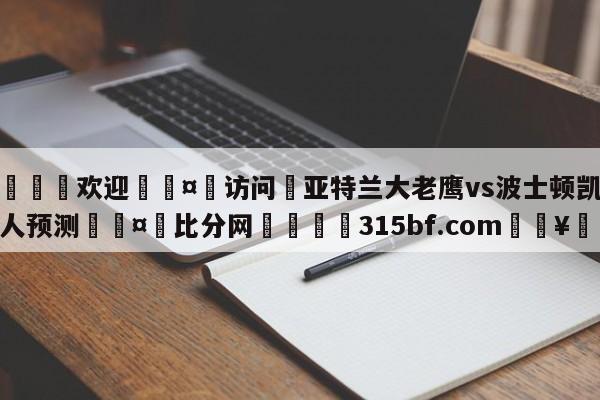 🍏欢迎🤸访问⚽亚特兰大老鹰vs波士顿凯尔特人预测🤟比分网🛑315bf.com🥚