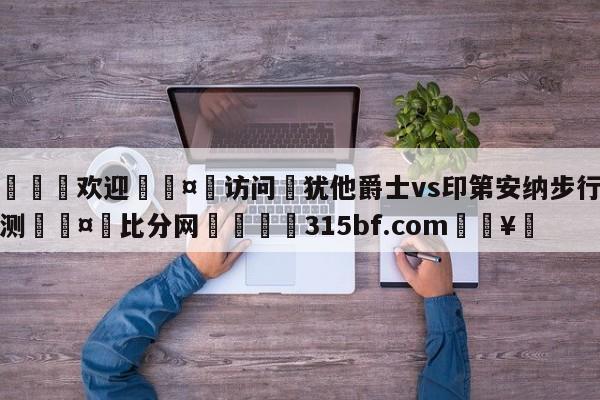 🍏欢迎🤸访问⚽犹他爵士vs印第安纳步行者预测🤟比分网🛑315bf.com🥚