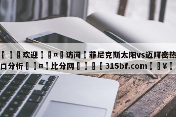 🍏欢迎🤸访问⚽菲尼克斯太阳vs迈阿密热火盘口分析🤟比分网🛑315bf.com🥚