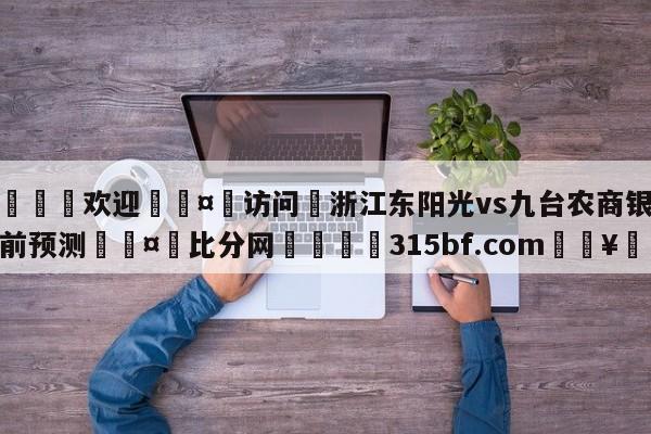 🍏欢迎🤸访问⚽浙江东阳光vs九台农商银行赛前预测🤟比分网🛑315bf.com🥚