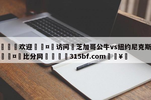 🍏欢迎🤸访问⚽芝加哥公牛vs纽约尼克斯预测🤟比分网🛑315bf.com🥚