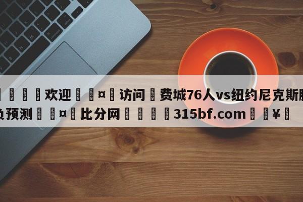 🍏欢迎🤸访问⚽费城76人vs纽约尼克斯胜负预测🤟比分网🛑315bf.com🥚