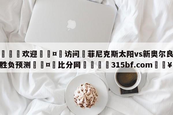 🍏欢迎🤸访问⚽菲尼克斯太阳vs新奥尔良鹈鹕胜负预测🤟比分网🛑315bf.com🥚