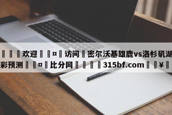 🍏欢迎🤸访问⚽密尔沃基雄鹿vs洛杉矶湖人竞彩预测🤟比分网🛑315bf.com🥚