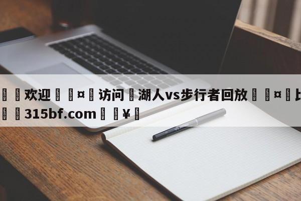 🍏欢迎🤸访问⚽湖人vs步行者回放🤟比分网🛑315bf.com🥚