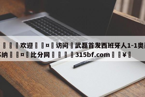 🍏欢迎🤸访问⚽武磊首发西班牙人1-1奥萨苏纳🤟比分网🛑315bf.com🥚