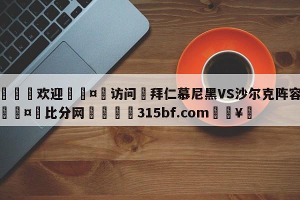 🍏欢迎🤸访问⚽拜仁慕尼黑VS沙尔克阵容预测🤟比分网🛑315bf.com🥚