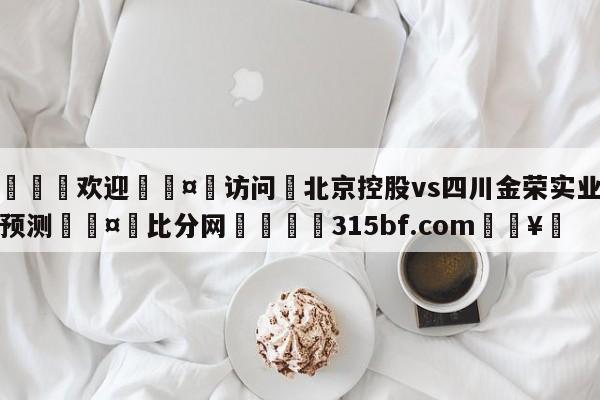 🍏欢迎🤸访问⚽北京控股vs四川金荣实业赛前预测🤟比分网🛑315bf.com🥚