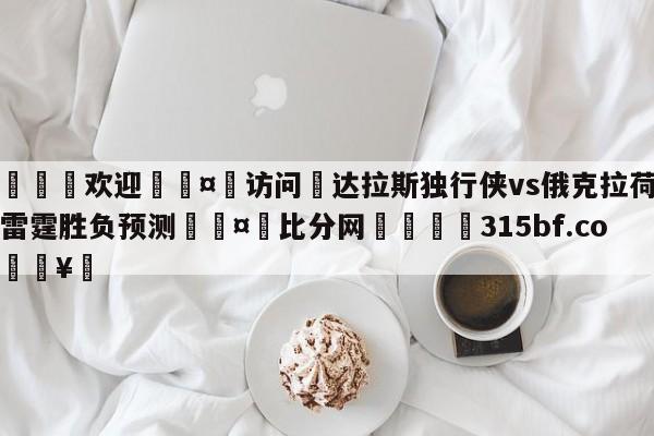 🍏欢迎🤸访问⚽达拉斯独行侠vs俄克拉荷马城雷霆胜负预测🤟比分网🛑315bf.com🥚