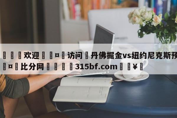 🍏欢迎🤸访问⚽丹佛掘金vs纽约尼克斯预测🤟比分网🛑315bf.com🥚