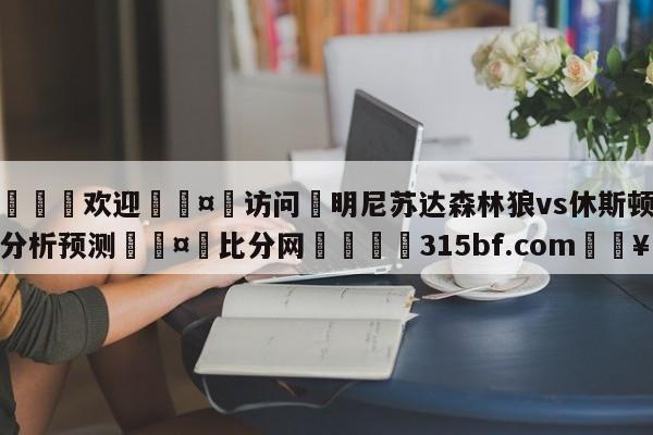 🍏欢迎🤸访问⚽明尼苏达森林狼vs休斯顿火箭分析预测🤟比分网🛑315bf.com🥚