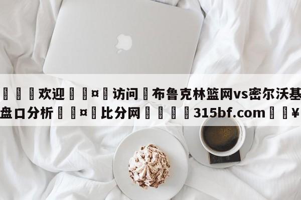 🍏欢迎🤸访问⚽布鲁克林篮网vs密尔沃基雄鹿盘口分析🤟比分网🛑315bf.com🥚