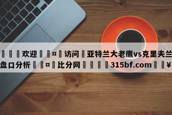 🍏欢迎🤸访问⚽亚特兰大老鹰vs克里夫兰骑士盘口分析🤟比分网🛑315bf.com🥚