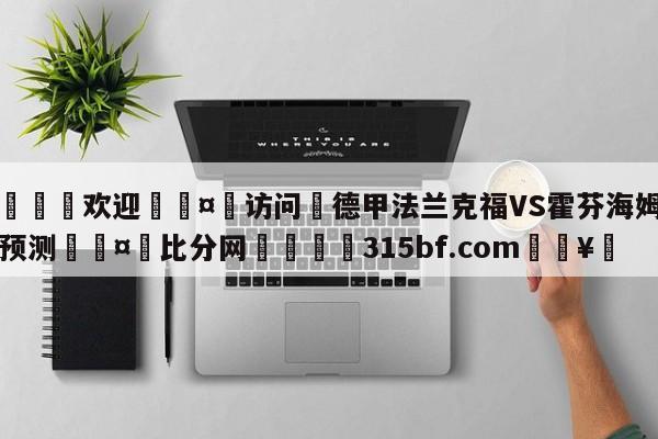 🍏欢迎🤸访问⚽德甲法兰克福VS霍芬海姆比分预测🤟比分网🛑315bf.com🥚