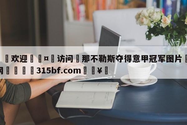 🍏欢迎🤸访问⚽那不勒斯夺得意甲冠军图片🤟比分网🛑315bf.com🥚