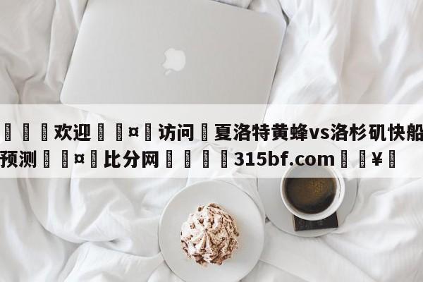 🍏欢迎🤸访问⚽夏洛特黄蜂vs洛杉矶快船竞彩预测🤟比分网🛑315bf.com🥚