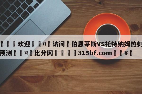 🍏欢迎🤸访问⚽伯恩茅斯VS托特纳姆热刺前瞻预测🤟比分网🛑315bf.com🥚