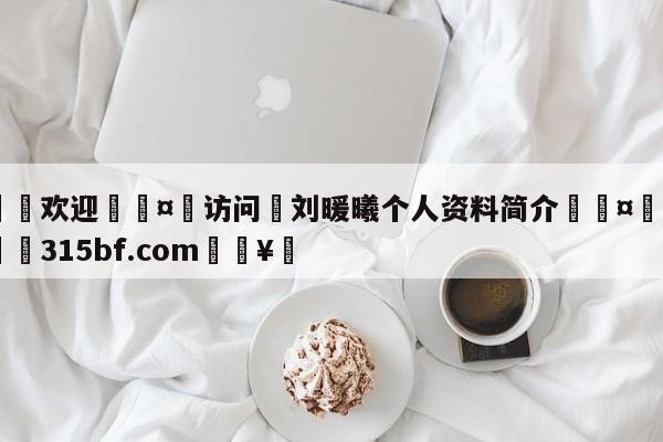 🍏欢迎🤸访问⚽刘暖曦个人资料简介🤟比分网🛑315bf.com🥚