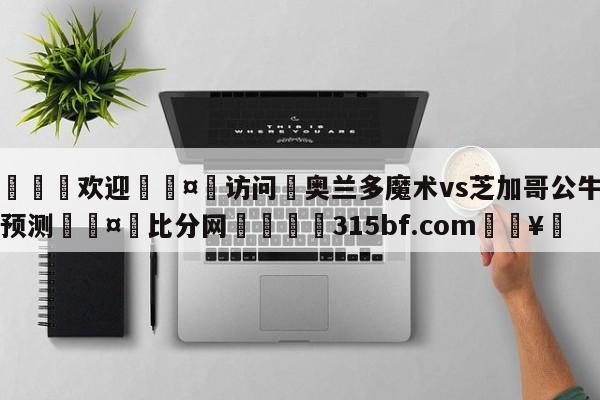 🍏欢迎🤸访问⚽奥兰多魔术vs芝加哥公牛比分预测🤟比分网🛑315bf.com🥚