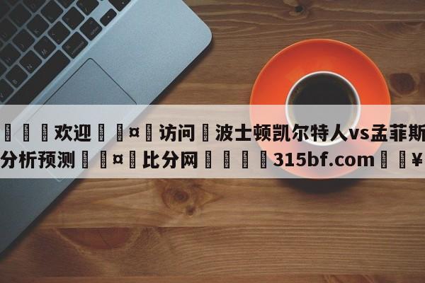 🍏欢迎🤸访问⚽波士顿凯尔特人vs孟菲斯灰熊分析预测🤟比分网🛑315bf.com🥚