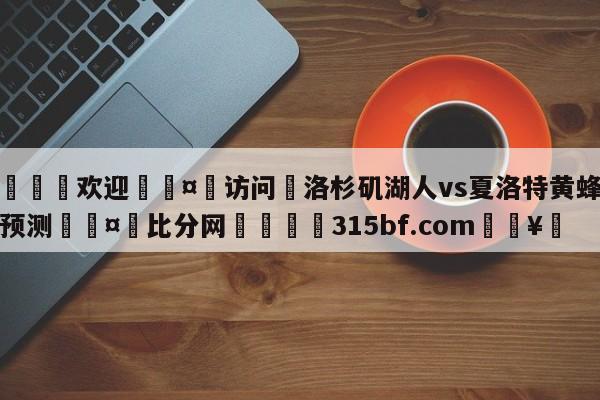 🍏欢迎🤸访问⚽洛杉矶湖人vs夏洛特黄蜂分析预测🤟比分网🛑315bf.com🥚