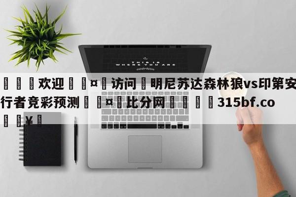 🍏欢迎🤸访问⚽明尼苏达森林狼vs印第安纳步行者竞彩预测🤟比分网🛑315bf.com🥚