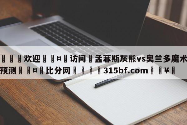 🍏欢迎🤸访问⚽孟菲斯灰熊vs奥兰多魔术胜负预测🤟比分网🛑315bf.com🥚