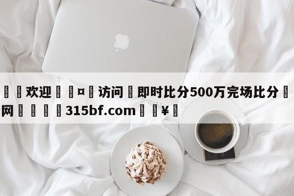 🍏欢迎🤸访问⚽即时比分500万完场比分🤟比分网🛑315bf.com🥚