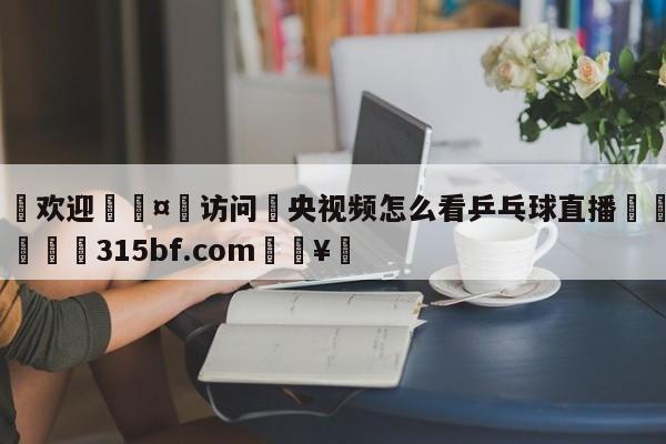 🍏欢迎🤸访问⚽央视频怎么看乒乓球直播🤟比分网🛑315bf.com🥚