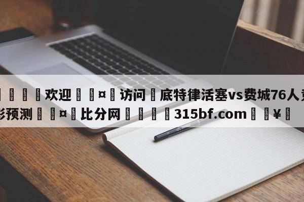 🍏欢迎🤸访问⚽底特律活塞vs费城76人竞彩预测🤟比分网🛑315bf.com🥚