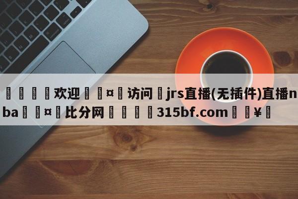 🍏欢迎🤸访问⚽jrs直播(无插件)直播nba🤟比分网🛑315bf.com🥚