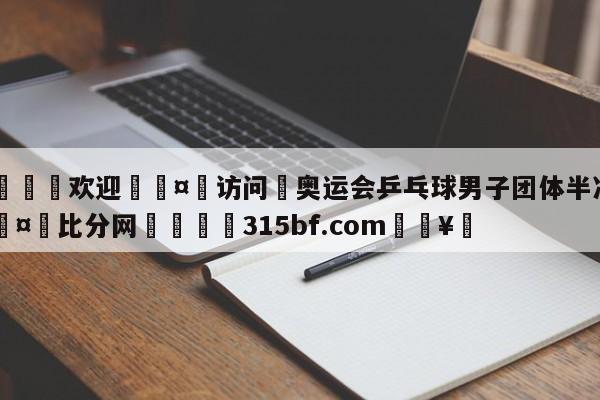 🍏欢迎🤸访问⚽奥运会乒乓球男子团体半决赛🤟比分网🛑315bf.com🥚