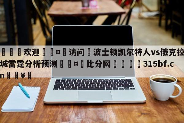 🍏欢迎🤸访问⚽波士顿凯尔特人vs俄克拉荷马城雷霆分析预测🤟比分网🛑315bf.com🥚