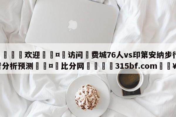 🍏欢迎🤸访问⚽费城76人vs印第安纳步行者分析预测🤟比分网🛑315bf.com🥚