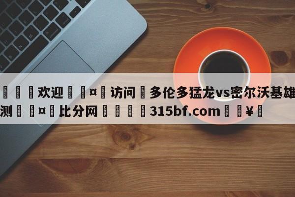 🍏欢迎🤸访问⚽多伦多猛龙vs密尔沃基雄鹿预测🤟比分网🛑315bf.com🥚