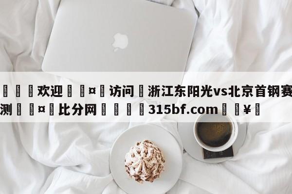 🍏欢迎🤸访问⚽浙江东阳光vs北京首钢赛前预测🤟比分网🛑315bf.com🥚