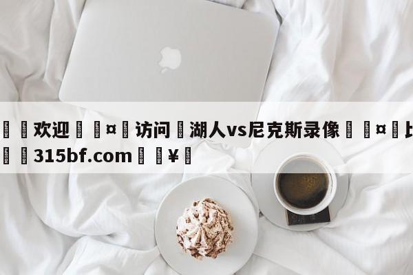 🍏欢迎🤸访问⚽湖人vs尼克斯录像🤟比分网🛑315bf.com🥚