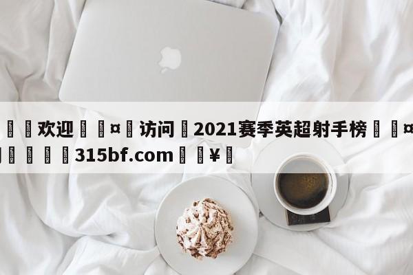 🍏欢迎🤸访问⚽2021赛季英超射手榜🤟比分网🛑315bf.com🥚