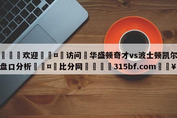 🍏欢迎🤸访问⚽华盛顿奇才vs波士顿凯尔特人盘口分析🤟比分网🛑315bf.com🥚