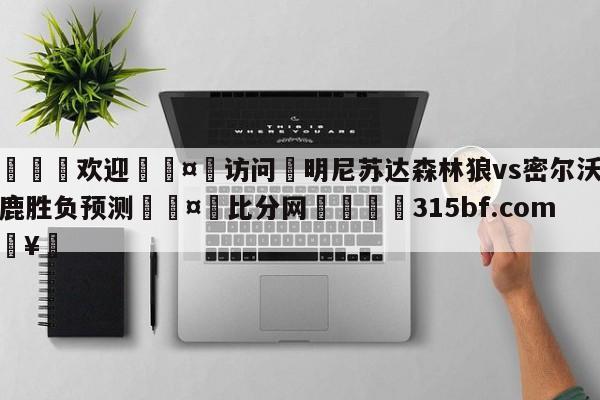 🍏欢迎🤸访问⚽明尼苏达森林狼vs密尔沃基雄鹿胜负预测🤟比分网🛑315bf.com🥚