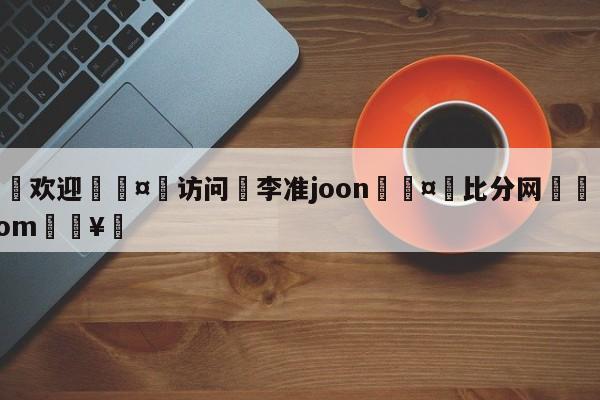 🍏欢迎🤸访问⚽李准joon🤟比分网🛑315bf.com🥚