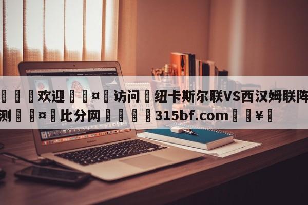 🍏欢迎🤸访问⚽纽卡斯尔联VS西汉姆联阵容预测🤟比分网🛑315bf.com🥚