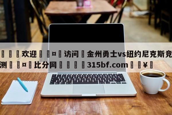 🍏欢迎🤸访问⚽金州勇士vs纽约尼克斯竞彩预测🤟比分网🛑315bf.com🥚