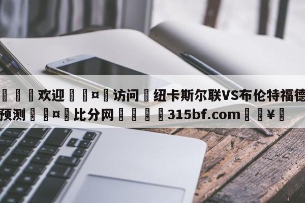 🍏欢迎🤸访问⚽纽卡斯尔联VS布伦特福德阵容预测🤟比分网🛑315bf.com🥚