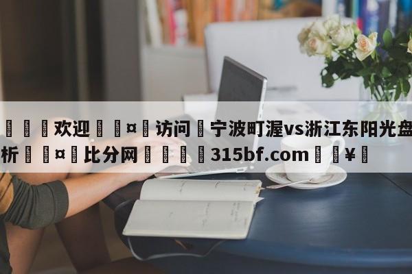 🍏欢迎🤸访问⚽宁波町渥vs浙江东阳光盘口分析🤟比分网🛑315bf.com🥚