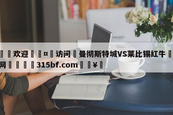 🍏欢迎🤸访问⚽曼彻斯特城VS莱比锡红牛🤟比分网🛑315bf.com🥚