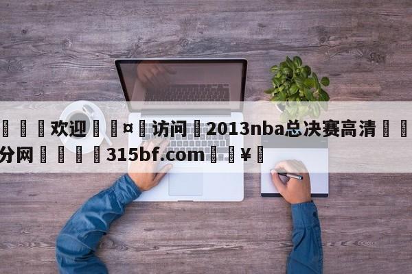 🍏欢迎🤸访问⚽2013nba总决赛高清🤟比分网🛑315bf.com🥚