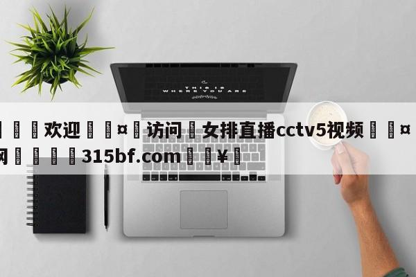 🍏欢迎🤸访问⚽女排直播cctv5视频🤟比分网🛑315bf.com🥚