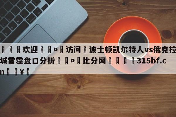 🍏欢迎🤸访问⚽波士顿凯尔特人vs俄克拉荷马城雷霆盘口分析🤟比分网🛑315bf.com🥚